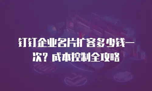 钉钉企业名片扩容多少钱一次？成本控制全攻略