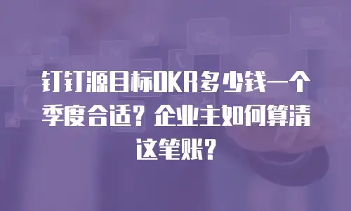 钉钉源目标OKR多少钱一个季度合适？企业主如何算清这笔账？