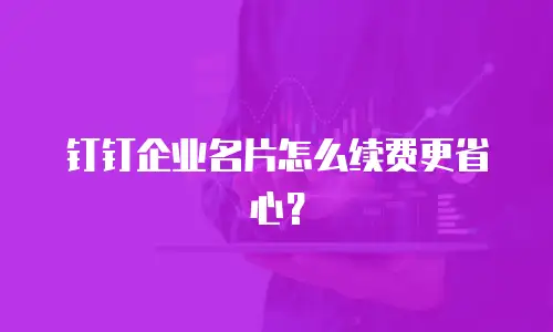 钉钉企业名片怎么续费更省心？