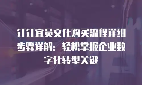 钉钉宜员文化购买流程详细步骤详解：轻松掌握企业数字化转型关键