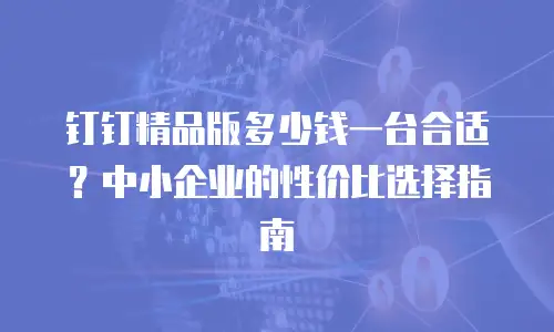 钉钉精品版多少钱一台合适？中小企业的性价比选择指南