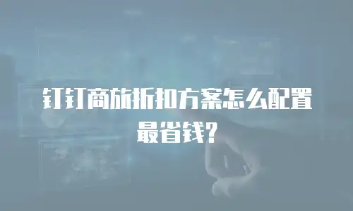 钉钉商旅折扣方案怎么配置最省钱？