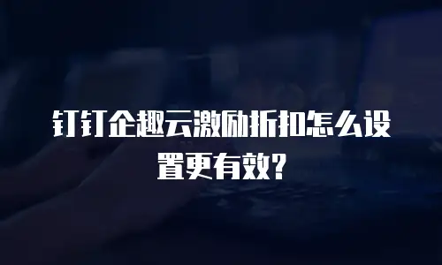 钉钉企趣云激励折扣怎么设置更有效？