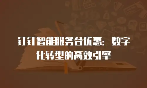 钉钉智能服务台优惠：数字化转型的高效引擎