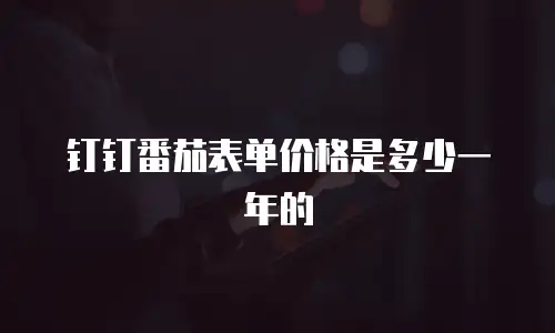 钉钉番茄表单价格是多少一年的