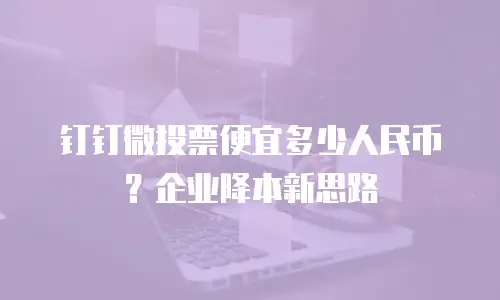 钉钉微投票便宜多少人民币？企业降本新思路