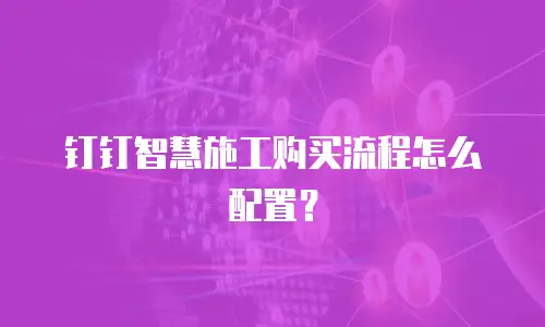 钉钉智慧施工购买流程怎么配置？