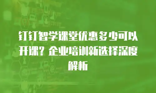 钉钉智学课堂优惠多少可以开课？企业培训新选择深度解析