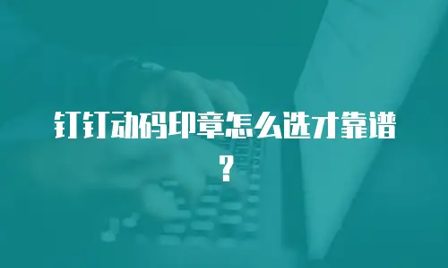 钉钉动码印章怎么选才靠谱？