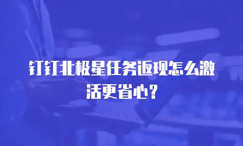 钉钉北极星任务返现怎么激活更省心？