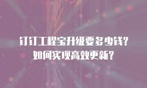 钉钉工程宝升级要多少钱？如何实现高效更新？
