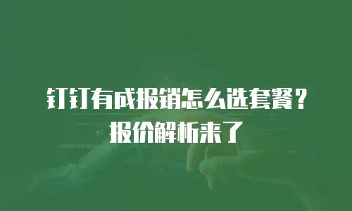钉钉有成报销怎么选套餐？报价解析来了