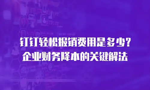 钉钉轻松报销费用是多少？企业财务降本的关键解法