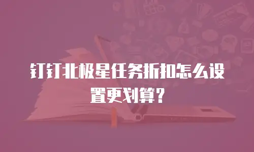 钉钉北极星任务折扣怎么设置更划算？