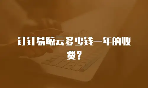 钉钉易鲸云多少钱一年的收费？