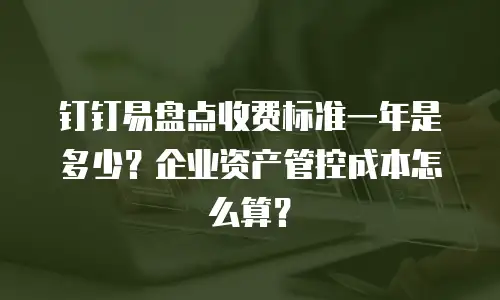 钉钉易盘点收费标准一年是多少？企业资产管控成本怎么算？