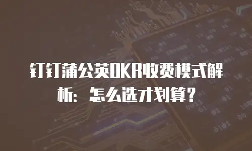 钉钉蒲公英OKR收费模式解析：怎么选才划算？