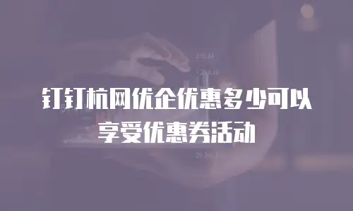 钉钉杭网优企优惠多少可以享受优惠券活动