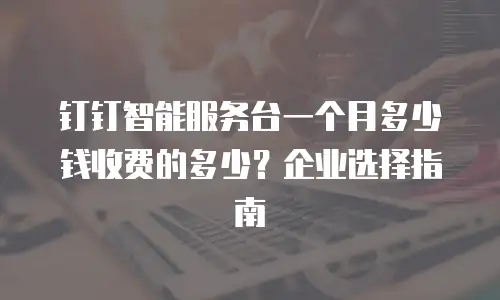 钉钉智能服务台一个月多少钱收费的多少？企业选择指南