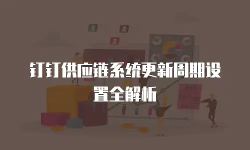 钉钉供应链系统更新周期设置全解析