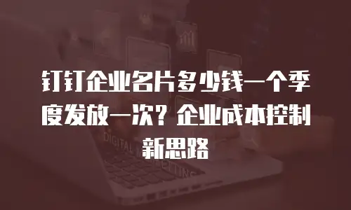 钉钉企业名片多少钱一个季度发放一次？企业成本控制新思路