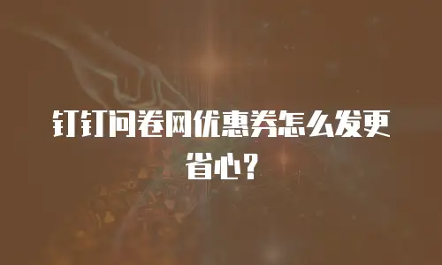 钉钉问卷网优惠券怎么发更省心？