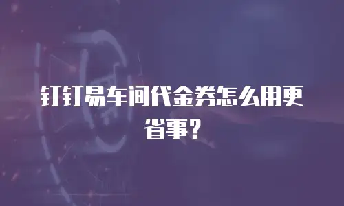 钉钉易车间代金券怎么用更省事？