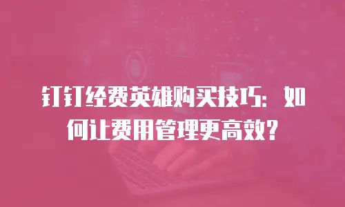 钉钉经费英雄购买技巧：如何让费用管理更高效？