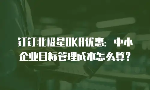 钉钉北极星OKR优惠：中小企业目标管理成本怎么算？