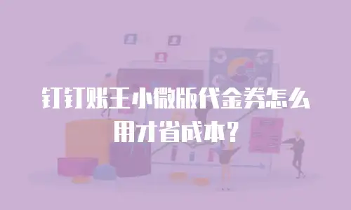 钉钉账王小微版代金券怎么用才省成本？