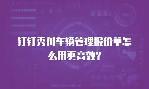 钉钉秀川车辆管理报价单怎么用更高效？