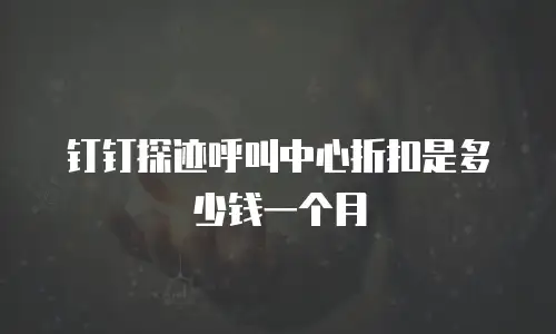 钉钉探迹呼叫中心折扣是多少钱一个月