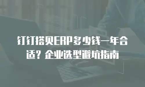 钉钉搭贝ERP多少钱一年合适？企业选型避坑指南