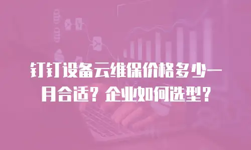 钉钉设备云维保价格多少一月合适？企业如何选型？