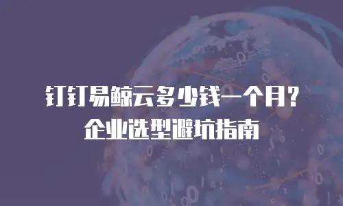 钉钉易鲸云多少钱一个月？企业选型避坑指南