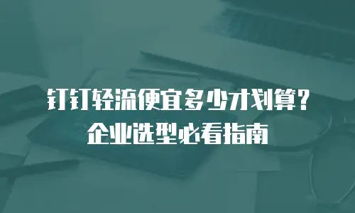 钉钉轻流便宜多少才划算？企业选型必看指南