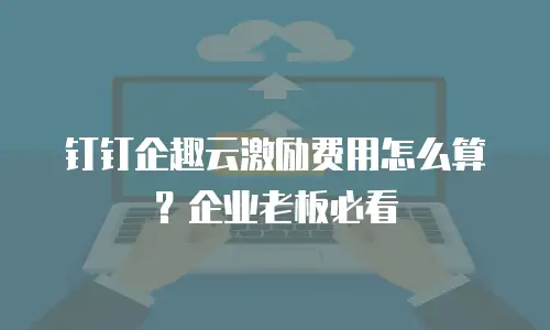 钉钉企趣云激励费用怎么算？企业老板必看