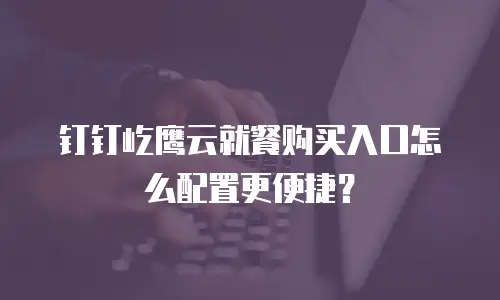 钉钉屹鹰云就餐购买入口怎么配置更便捷？