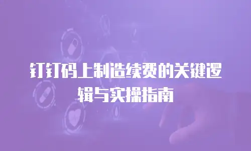 钉钉码上制造续费的关键逻辑与实操指南