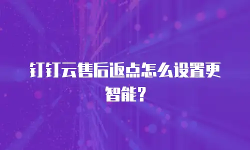 钉钉云售后返点怎么设置更智能？