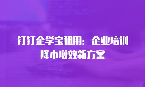 钉钉企学宝租用：企业培训降本增效新方案