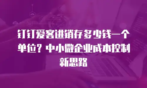 钉钉爱客进销存多少钱一个单位？中小微企业成本控制新思路