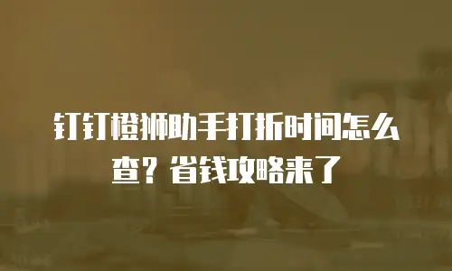 钉钉橙狮助手打折时间怎么查？省钱攻略来了