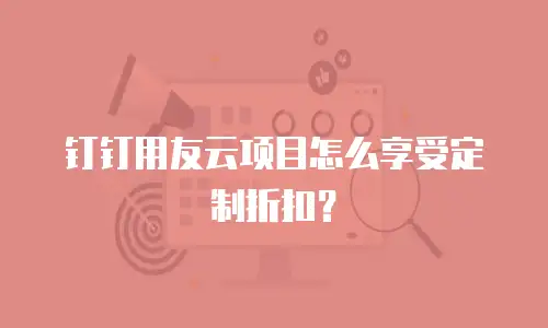钉钉用友云项目怎么享受定制折扣？