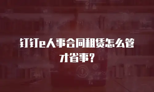 钉钉e人事合同租赁怎么管才省事？