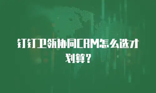 钉钉卫瓴协同CRM怎么选才划算？