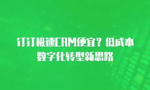 钉钉极速CRM便宜？低成本数字化转型新思路