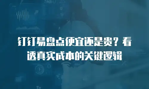 钉钉易盘点便宜还是贵？看透真实成本的关键逻辑