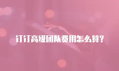 钉钉高级团队费用怎么算？