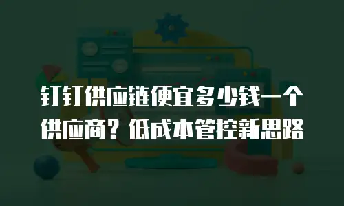 钉钉供应链便宜多少钱一个供应商？低成本管控新思路